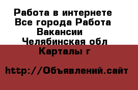 Работа в интернете - Все города Работа » Вакансии   . Челябинская обл.,Карталы г.